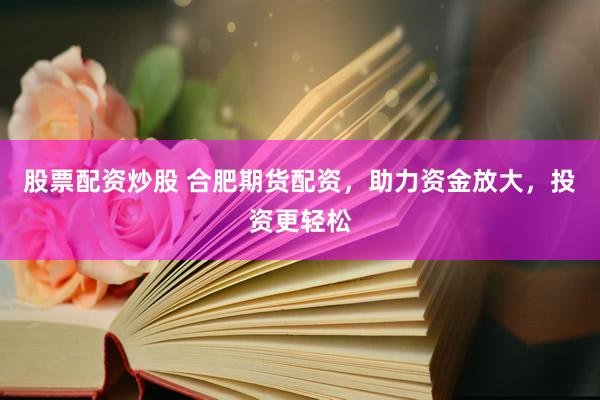 股票配资炒股 合肥期货配资，助力资金放大，投资更轻松