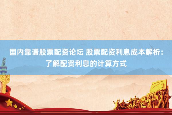 国内靠谱股票配资论坛 股票配资利息成本解析：了解配资利息的计算方式