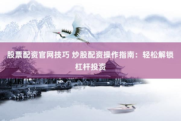 股票配资官网技巧 炒股配资操作指南：轻松解锁杠杆投资