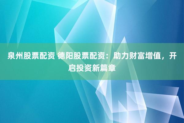 泉州股票配资 德阳股票配资：助力财富增值，开启投资新篇章