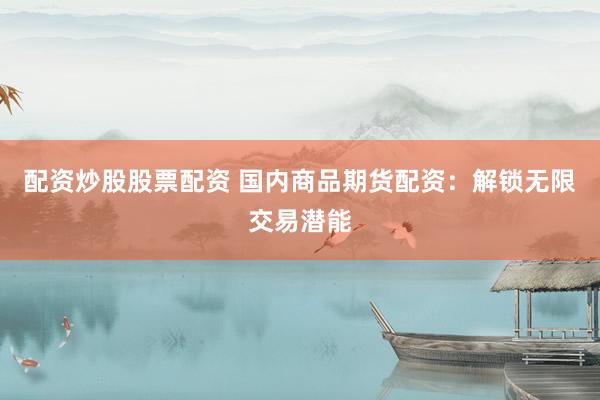 配资炒股股票配资 国内商品期货配资：解锁无限交易潜能