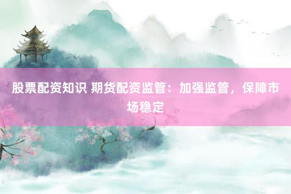 股票配资知识 期货配资监管：加强监管，保障市场稳定