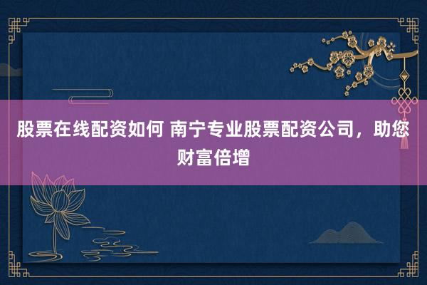 股票在线配资如何 南宁专业股票配资公司，助您财富倍增