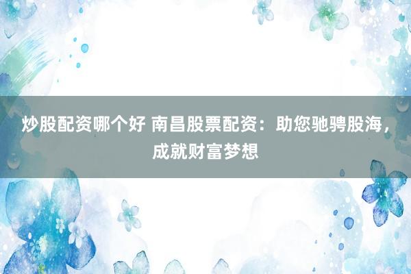 炒股配资哪个好 南昌股票配资：助您驰骋股海，成就财富梦想