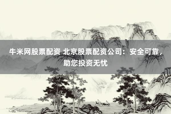 牛米网股票配资 北京股票配资公司：安全可靠，助您投资无忧
