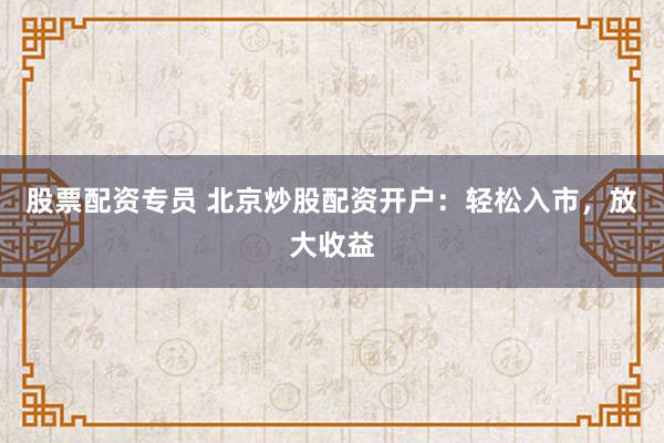 股票配资专员 北京炒股配资开户：轻松入市，放大收益