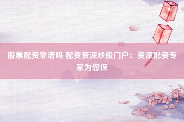 股票配资靠谱吗 配资资深炒股门户：资深配资专家为您保
