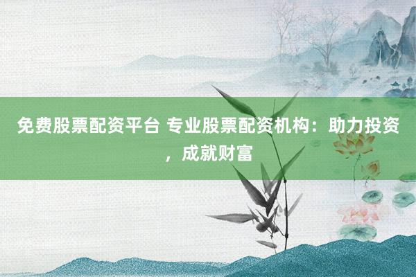 免费股票配资平台 专业股票配资机构：助力投资，成就财富