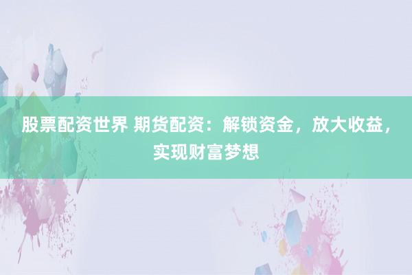 股票配资世界 期货配资：解锁资金，放大收益，实现财富梦想