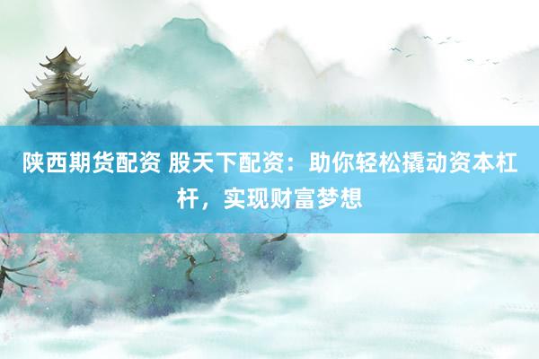 陕西期货配资 股天下配资：助你轻松撬动资本杠杆，实现财富梦想