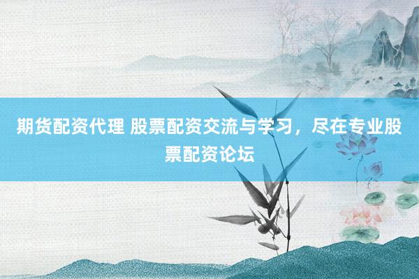 期货配资代理 股票配资交流与学习，尽在专业股票配资论坛