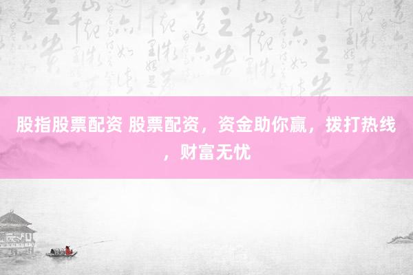 股指股票配资 股票配资，资金助你赢，拨打热线，财富无忧