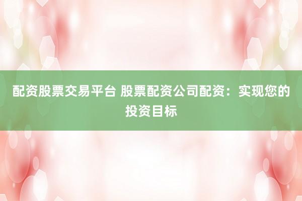 配资股票交易平台 股票配资公司配资：实现您的投资目标