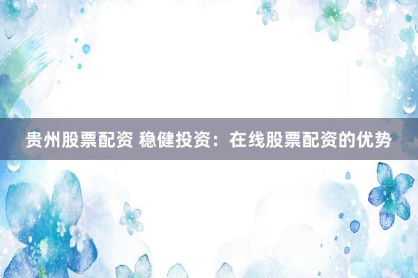 贵州股票配资 稳健投资：在线股票配资的优势