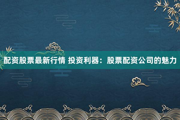 配资股票最新行情 投资利器：股票配资公司的魅力