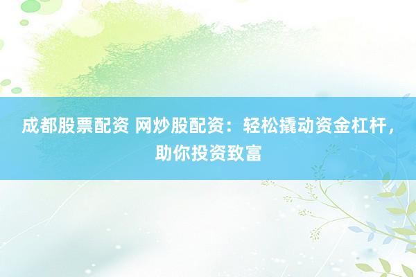 成都股票配资 网炒股配资：轻松撬动资金杠杆，助你投资致富
