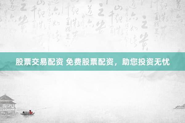 股票交易配资 免费股票配资，助您投资无忧