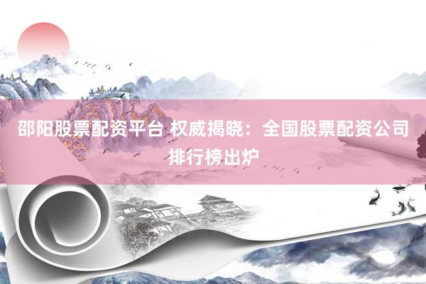 邵阳股票配资平台 权威揭晓：全国股票配资公司排行榜出炉