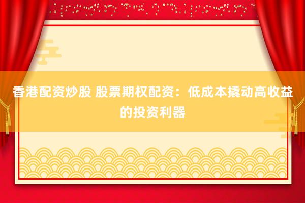 香港配资炒股 股票期权配资：低成本撬动高收益的投资利器