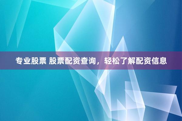 专业股票 股票配资查询，轻松了解配资信息