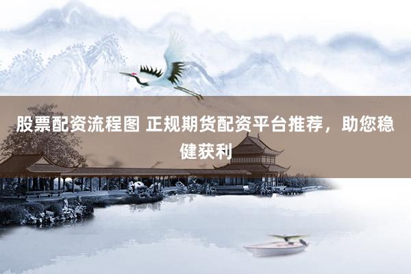 股票配资流程图 正规期货配资平台推荐，助您稳健获利