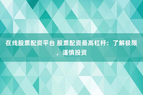 在线股票配资平台 股票配资最高杠杆：了解极限，谨慎投资