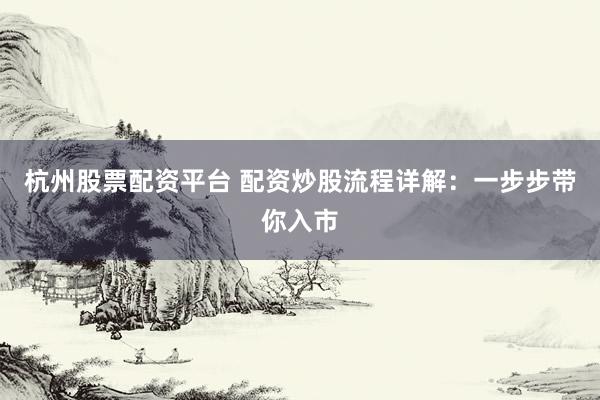 杭州股票配资平台 配资炒股流程详解：一步步带你入市