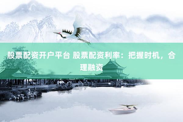 股票配资开户平台 股票配资利率：把握时机，合理融资