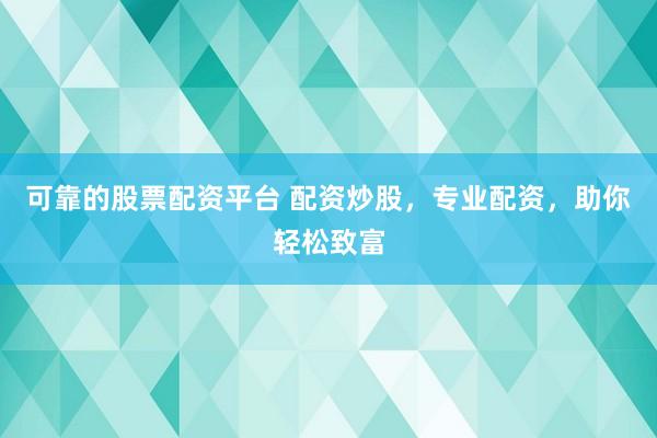 可靠的股票配资平台 配资炒股，专业配资，助你轻松致富
