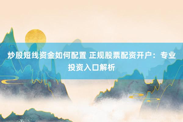 炒股短线资金如何配置 正规股票配资开户：专业投资入口解析
