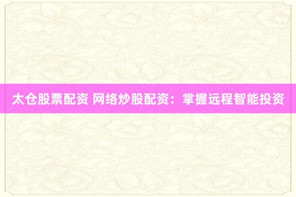 太仓股票配资 网络炒股配资：掌握远程智能投资