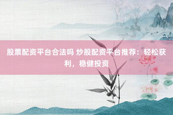 股票配资平台合法吗 炒股配资平台推荐：轻松获利，稳健投资