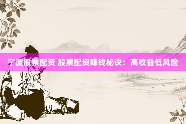 宁波股票配资 股票配资赚钱秘诀：高收益低风险