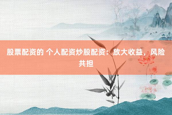 股票配资的 个人配资炒股配资：放大收益，风险共担