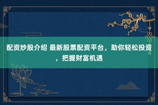 配资炒股介绍 最新股票配资平台，助你轻松投资，把握财富机遇
