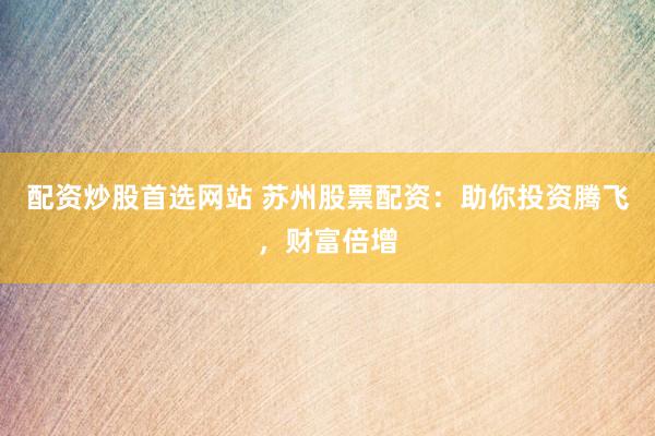 配资炒股首选网站 苏州股票配资：助你投资腾飞，财富倍增