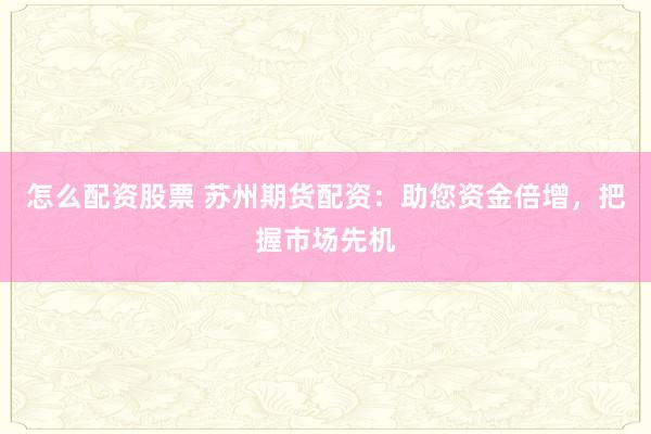 怎么配资股票 苏州期货配资：助您资金倍增，把握市场先机