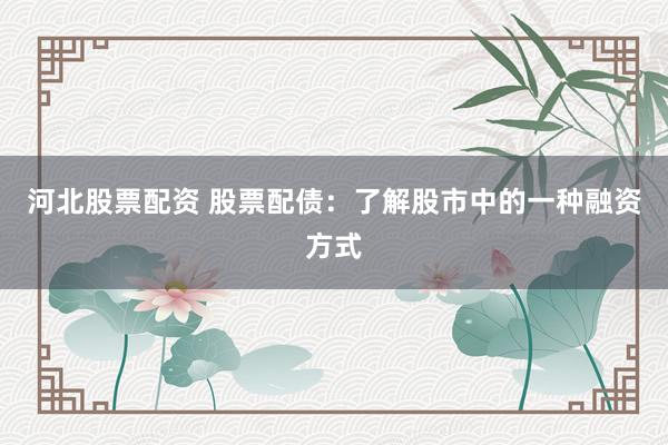 河北股票配资 股票配债：了解股市中的一种融资方式