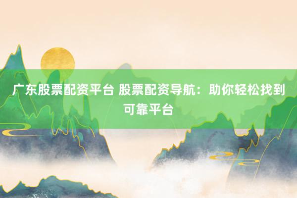 广东股票配资平台 股票配资导航：助你轻松找到可靠平台