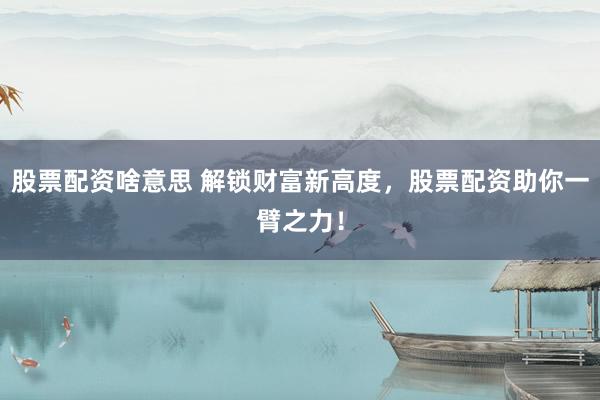 股票配资啥意思 解锁财富新高度，股票配资助你一臂之力！