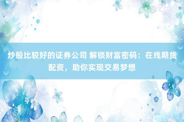 炒股比较好的证券公司 解锁财富密码：在线期货配资，助你实现交易梦想