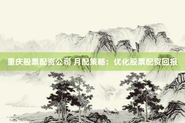 重庆股票配资公司 月配策略：优化股票配资回报