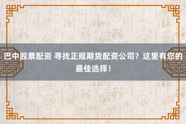 巴中股票配资 寻找正规期货配资公司？这里有您的最佳选择！