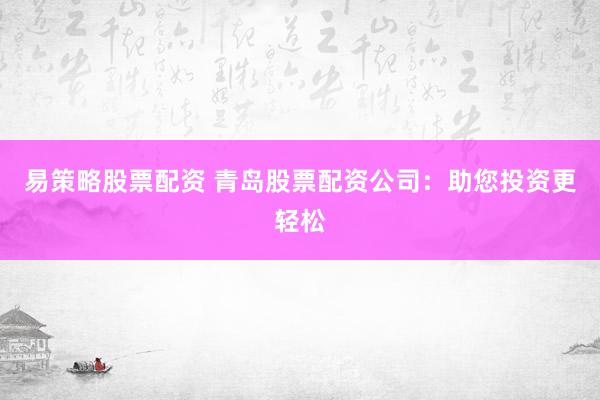 易策略股票配资 青岛股票配资公司：助您投资更轻松