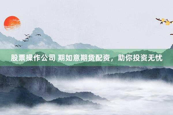 股票操作公司 期如意期货配资，助你投资无忧