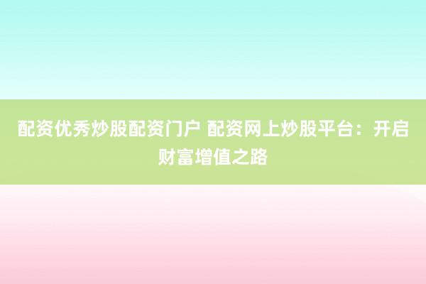 配资优秀炒股配资门户 配资网上炒股平台：开启财富增值之路