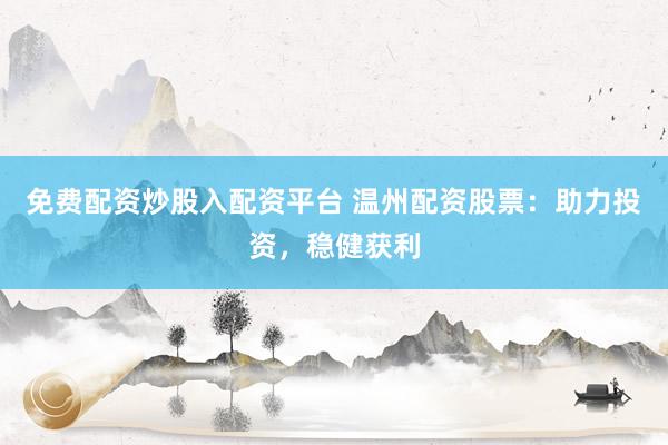 免费配资炒股入配资平台 温州配资股票：助力投资，稳健获利