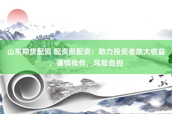 山东期货配资 配资股配资：助力投资者放大收益，谨慎操作，风险自担