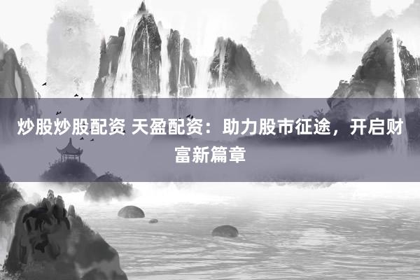 炒股炒股配资 天盈配资：助力股市征途，开启财富新篇章