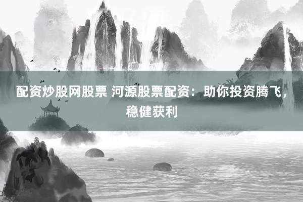 配资炒股网股票 河源股票配资：助你投资腾飞，稳健获利
